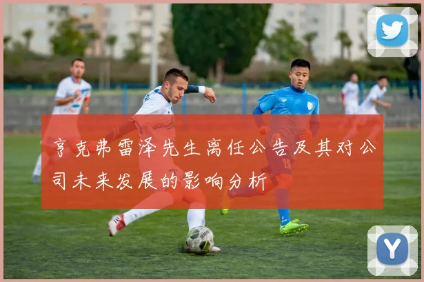 亨克弗雷泽先生离任公告及其对公司未来发展的影响分析