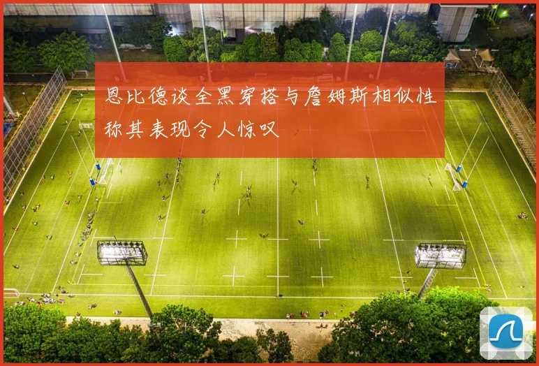 恩比德谈全黑穿搭与詹姆斯相似性称其表现令人惊叹