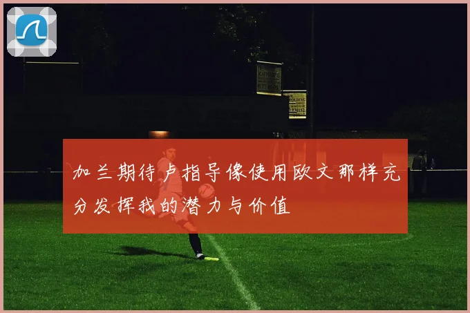 加兰期待卢指导像使用欧文那样充分发挥我的潜力与价值