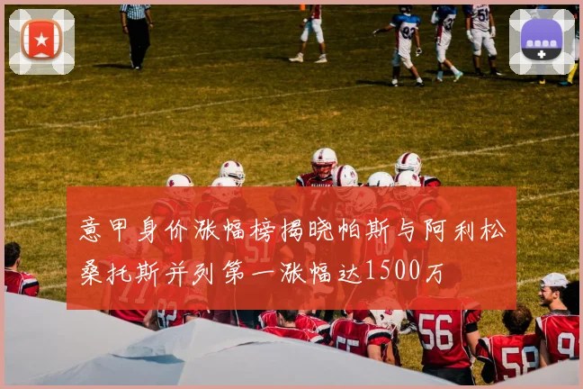 意甲身价涨幅榜揭晓帕斯与阿利松桑托斯并列第一涨幅达1500万