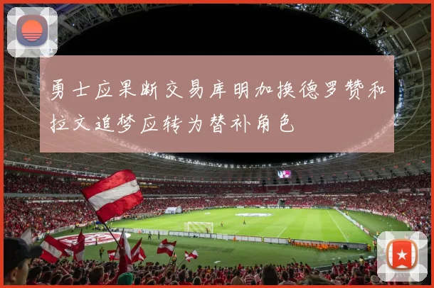 勇士应果断交易库明加换德罗赞和拉文追梦应转为替补角色
