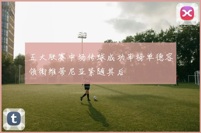 五大联赛中场传球成功率榜单德容领衔维蒂尼亚紧随其后