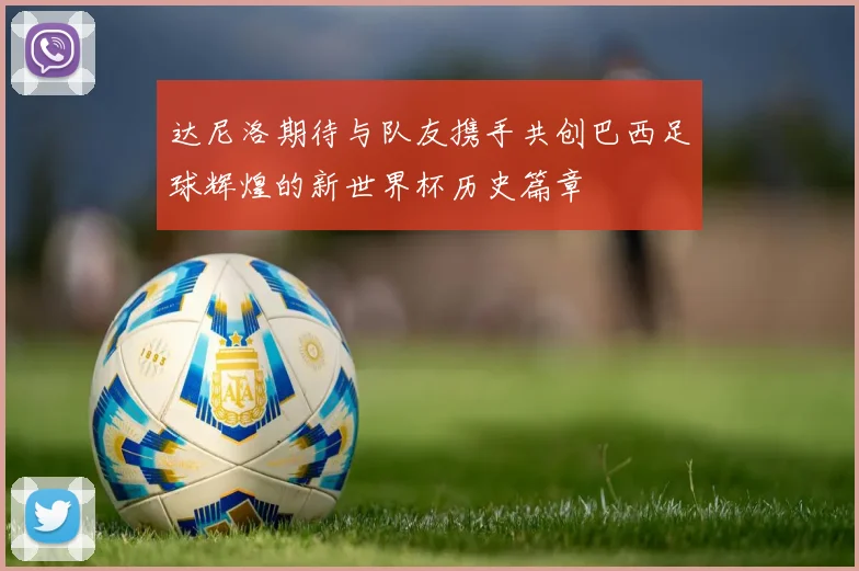 达尼洛期待与队友携手共创巴西足球辉煌的新世界杯历史篇章