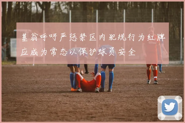 基翁呼吁严惩禁区内犯规行为红牌应成为常态以保护球员安全