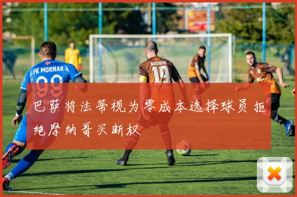 巴萨将法蒂视为零成本选择球员拒绝摩纳哥买断权