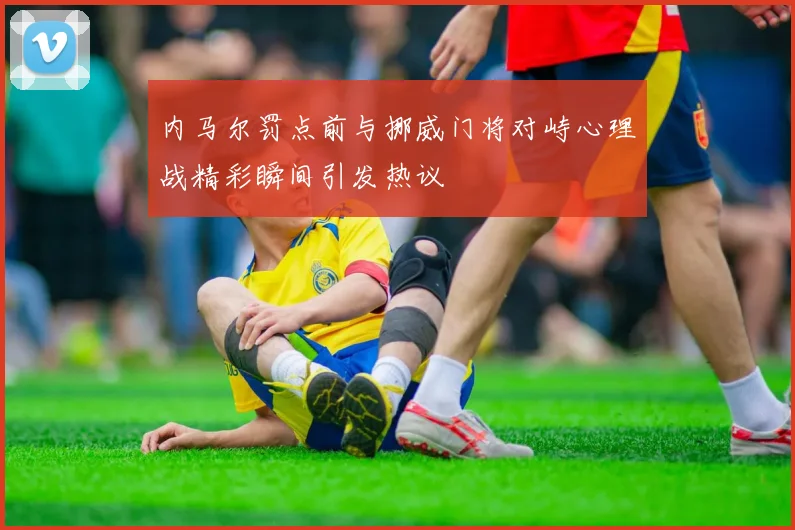 内马尔罚点前与挪威门将对峙心理战精彩瞬间引发热议