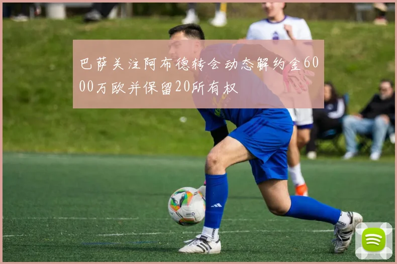 巴萨关注阿布德转会动态解约金6000万欧并保留20所有权