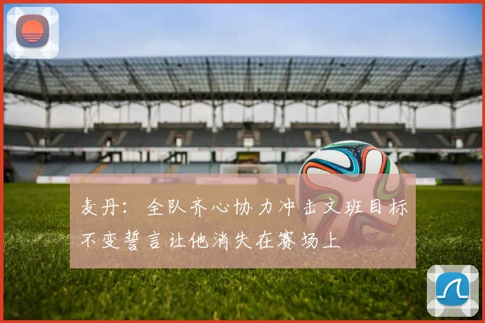 麦丹：全队齐心协力冲击文班目标不变誓言让他消失在赛场上
