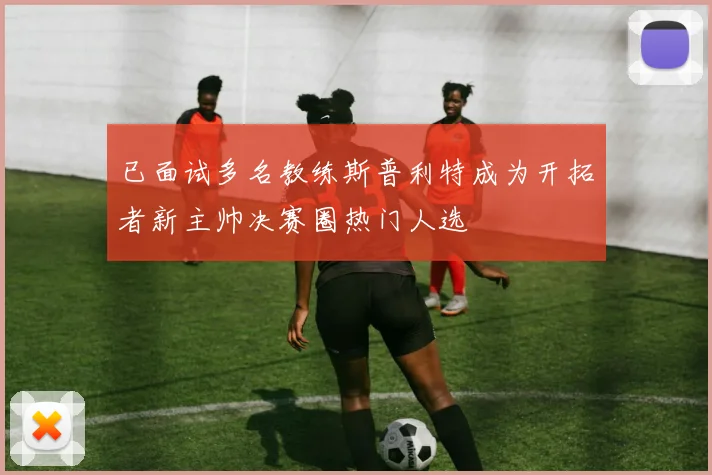 已面试多名教练斯普利特成为开拓者新主帅决赛圈热门人选