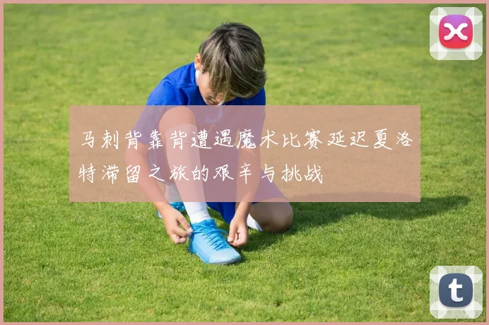 马刺背靠背遭遇魔术比赛延迟夏洛特滞留之旅的艰辛与挑战