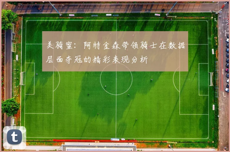 美骑蜜：阿特金森带领骑士在数据层面夺冠的精彩表现分析