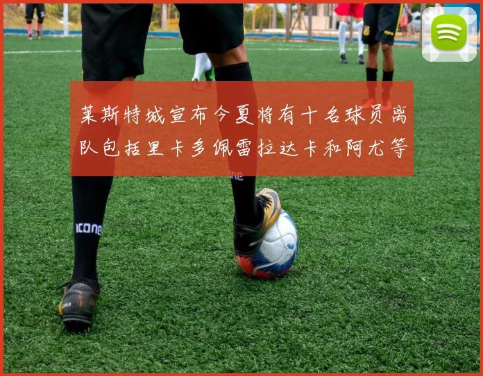 莱斯特城宣布今夏将有十名球员离队包括里卡多佩雷拉达卡和阿尤等人