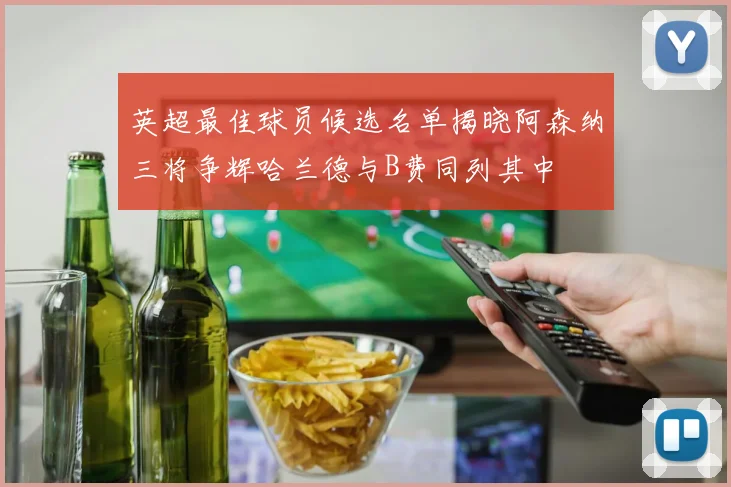 英超最佳球员候选名单揭晓阿森纳三将争辉哈兰德与B费同列其中
