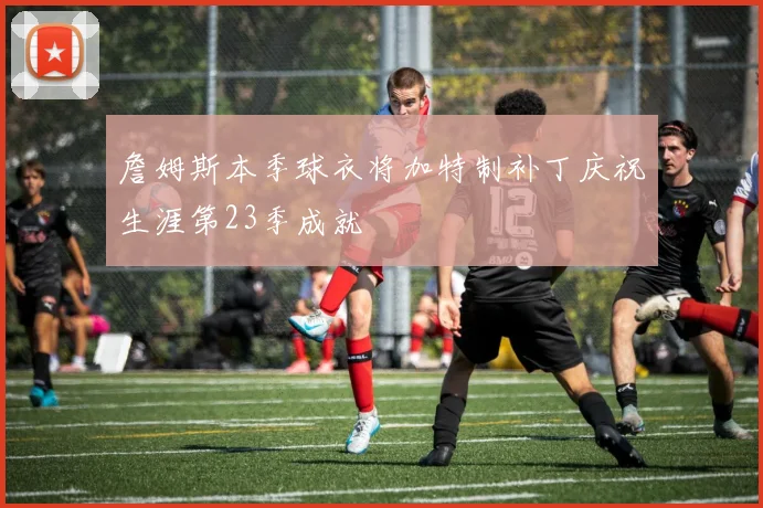 詹姆斯本季球衣将加特制补丁庆祝生涯第23季成就