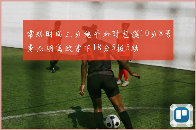 常规时间三分绝平加时包揽10分8号秀杰明高效拿下18分5板5助