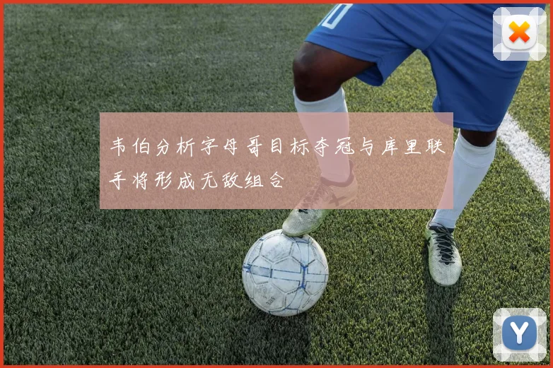 韦伯分析字母哥目标夺冠与库里联手将形成无敌组合
